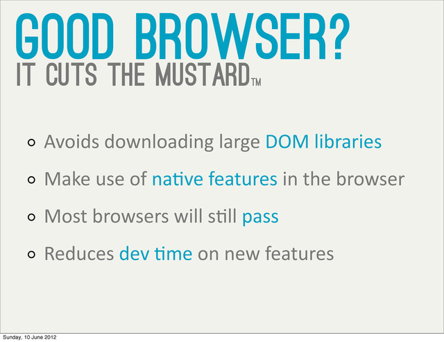 good browser?
it cuts the mustardtm
Avoids	  downloading	  large	  DOM	  libraries
Make	  use	  of	  naVve	  features	  in	  the	  browser
Most	  browsers	  will	  sVll	  pass
Reduces	  dev	  Vme	  on	  new	  features
Sunday, 10 June 2012
