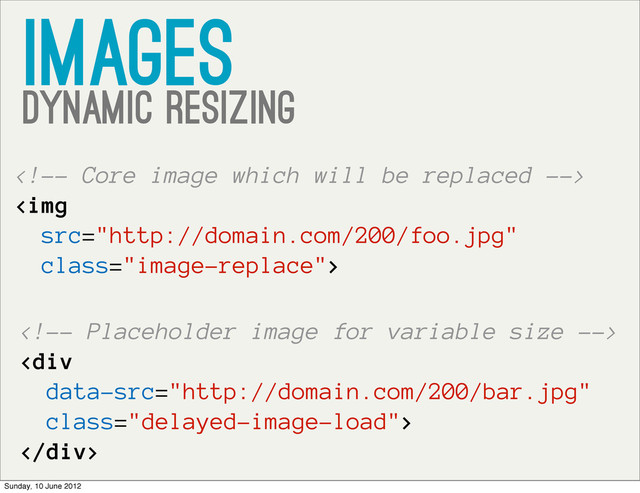 images
Dynamic resizing

<img src="http://domain.com/200/foo.jpg" class="image-replace">

<div class="delayed-image-load">
</div>
Sunday, 10 June 2012
