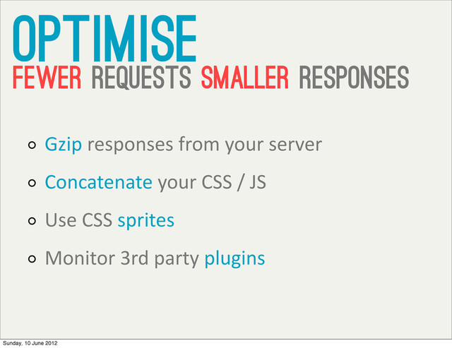 Gzip	  responses	  from	  your	  server
Concatenate	  your	  CSS	  /	  JS
Use	  CSS	  sprites
Monitor	  3rd	  party	  plugins
OPtimise
fewer requests smaller responses
Sunday, 10 June 2012
