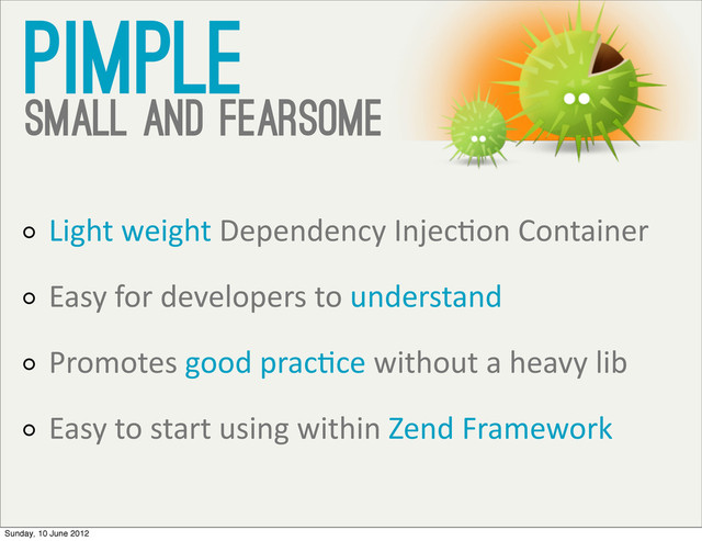 Pimple
small and fearsome
Light	  weight	  Dependency	  InjecVon	  Container
Easy	  for	  developers	  to	  understand
Promotes	  good	  pracVce	  without	  a	  heavy	  lib
Easy	  to	  start	  using	  within	  Zend	  Framework
Sunday, 10 June 2012

