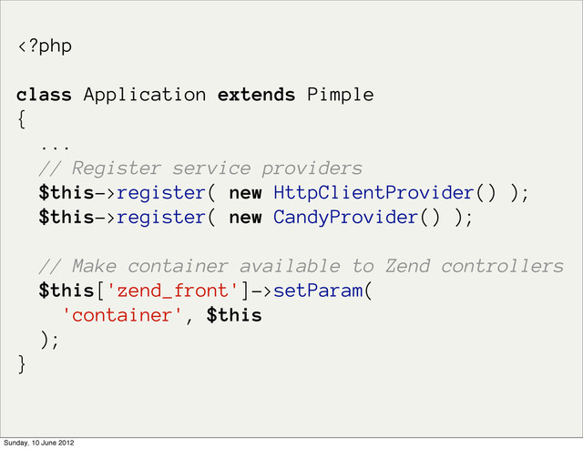 register( new HttpClientProvider() );
$this->register( new CandyProvider() );
// Make container available to Zend controllers
$this['zend_front']->setParam(
'container', $this
);
}
Sunday, 10 June 2012
