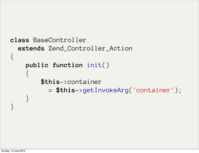 class BaseController
extends Zend_Controller_Action
{
public function init()
{
$this->container
= $this->getInvokeArg('container');
}
}
Sunday, 10 June 2012
