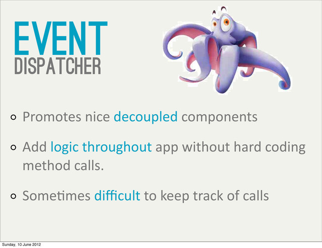 Event
dispatcher
Promotes	  nice	  decoupled	  components
Add	  logic	  throughout	  app	  without	  hard	  coding	  
method	  calls.
SomeVmes	  diﬃcult	  to	  keep	  track	  of	  calls
Sunday, 10 June 2012
