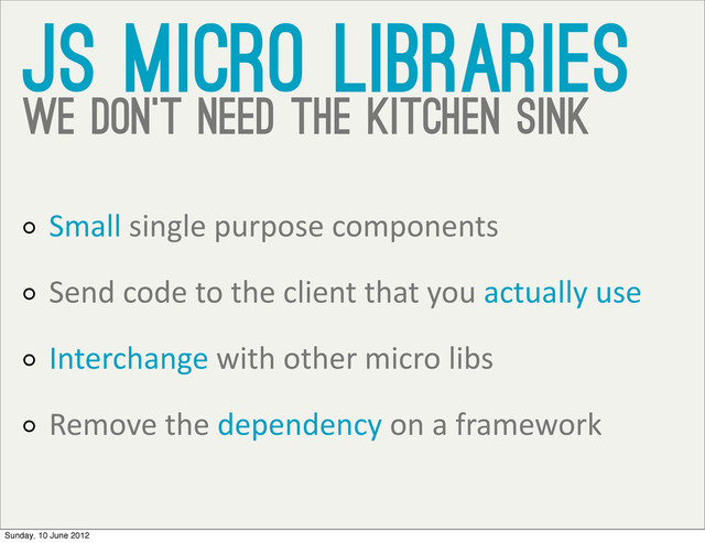 JS Micro libraries
we don’t need the kitchen sink
Small	  single	  purpose	  components	  
Send	  code	  to	  the	  client	  that	  you	  actually	  use
Interchange	  with	  other	  micro	  libs
Remove	  the	  dependency	  on	  a	  framework	  
Sunday, 10 June 2012
