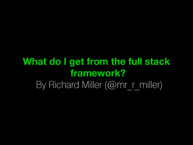 What do I get from the full stack
framework?
By Richard Miller (@mr_r_miller)
