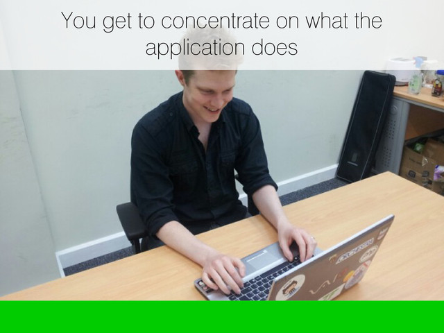 You get to concentrate on what the
application does
