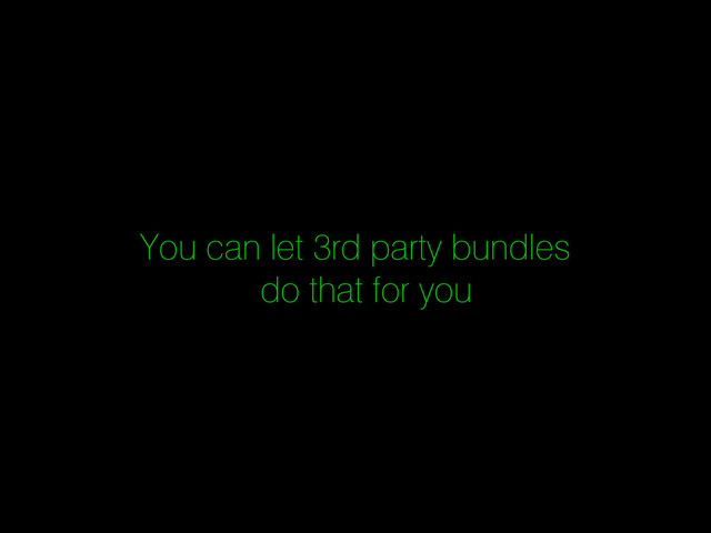 You can let 3rd party bundles
do that for you
