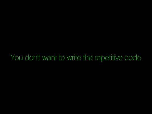 You don't want to write the repetitive code
