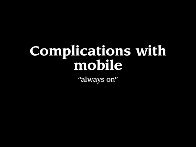 Complications with
mobile
“always on”
