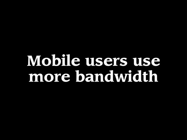 Mobile users use
more bandwidth
