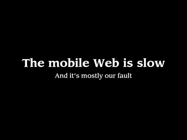 The mobile Web is slow
And it’s mostly our fault
