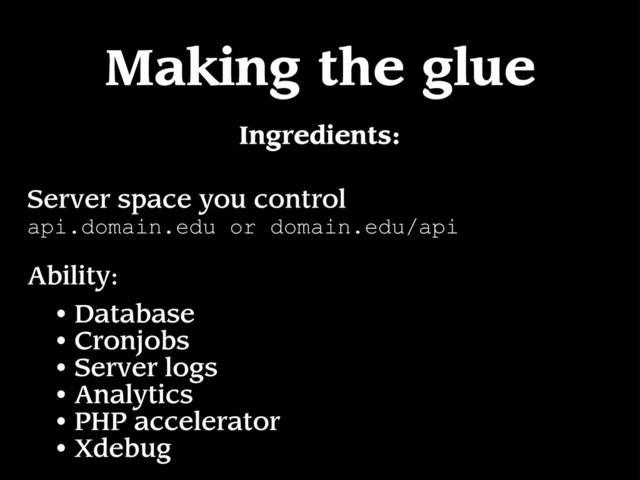 Making the glue
Server space you control
api.domain.edu or domain.edu/api
Ingredients:
Ability:
• Database
• Cronjobs
• Server logs
• Analytics
• PHP accelerator
• Xdebug
