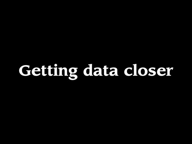 Getting data closer
