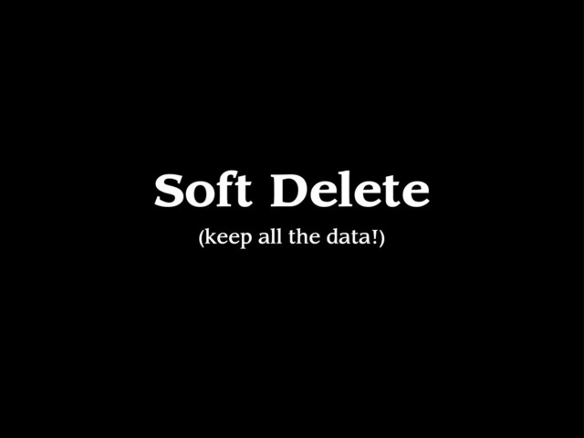 Soft Delete
(keep all the data!)
