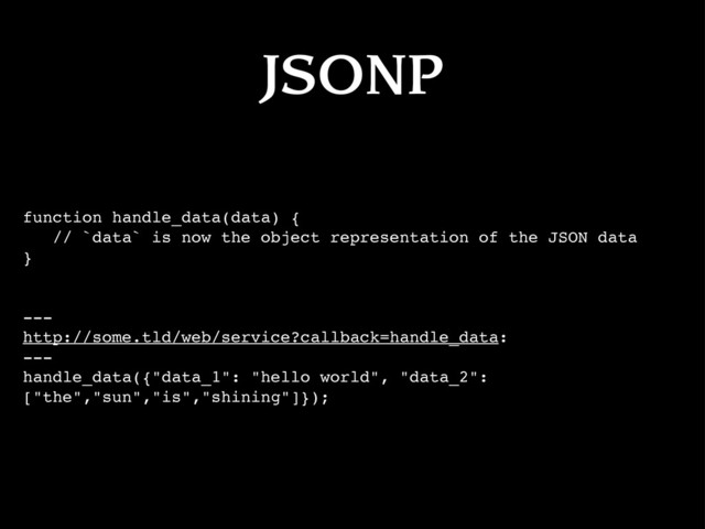 JSONP
function handle_data(data) {
// `data` is now the object representation of the JSON data
}
---
http://some.tld/web/service?callback=handle_data:
---
handle_data({"data_1": "hello world", "data_2":
["the","sun","is","shining"]});
