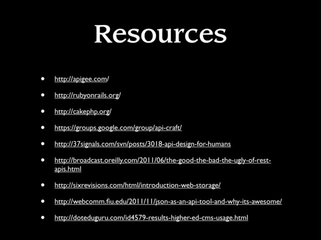 Resources
• http://apigee.com/
• http://rubyonrails.org/
• http://cakephp.org/
• https://groups.google.com/group/api-craft/
• http://37signals.com/svn/posts/3018-api-design-for-humans
• http://broadcast.oreilly.com/2011/06/the-good-the-bad-the-ugly-of-rest-
apis.html
• http://sixrevisions.com/html/introduction-web-storage/
• http://webcomm.ﬁu.edu/2011/11/json-as-an-api-tool-and-why-its-awesome/
• http://doteduguru.com/id4579-results-higher-ed-cms-usage.html
