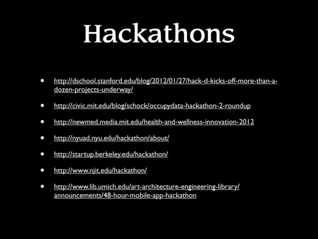 Hackathons
• http://dschool.stanford.edu/blog/2012/01/27/hack-d-kicks-off-more-than-a-
dozen-projects-underway/
• http://civic.mit.edu/blog/schock/occupydata-hackathon-2-roundup
• http://newmed.media.mit.edu/health-and-wellness-innovation-2012
• http://nyuad.nyu.edu/hackathon/about/
• http://startup.berkeley.edu/hackathon/
• http://www.njit.edu/hackathon/
• http://www.lib.umich.edu/art-architecture-engineering-library/
announcements/48-hour-mobile-app-hackathon
