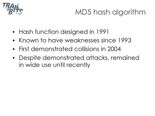 MD5 hash algorithm
•  Hash function designed in 1991
•  Known to have weaknesses since 1993
•  First demonstrated collisions in 2004
•  Despite demonstrated attacks, remained
in wide use until recently
