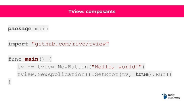 TView: composants
package main
import "github.com/rivo/tview"
func main() {
tv := tview.NewButton("Hello, world!")
tview.NewApplication().SetRoot(tv, true).Run()
}
