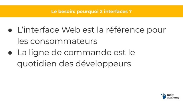 Le besoin: pourquoi 2 interfaces ?
● L’interface Web est la référence pour
les consommateurs
● La ligne de commande est le
quotidien des développeurs
