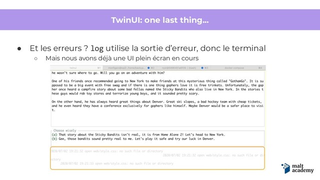 TwinUI: one last thing...
● Et les erreurs ? log utilise la sortie d’erreur, donc le terminal
○ Mais nous avons déjà une UI plein écran en cours
