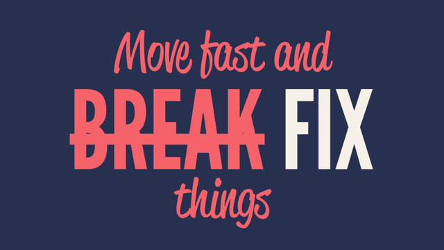 Move fast and
BREAK FIX
things
