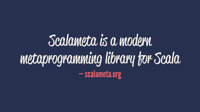 Scalameta is a modern
metaprogramming library for Scala
— scalameta.org
