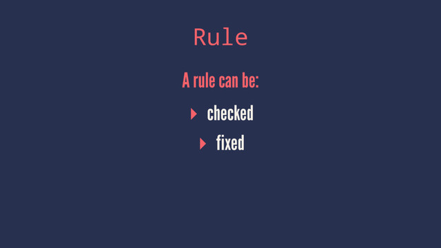 Rule
A rule can be:
▸ checked
▸ fixed
