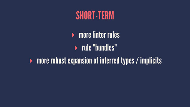 SHORT-TERM
▸ more linter rules
▸ rule "bundles"
▸ more robust expansion of inferred types / implicits
