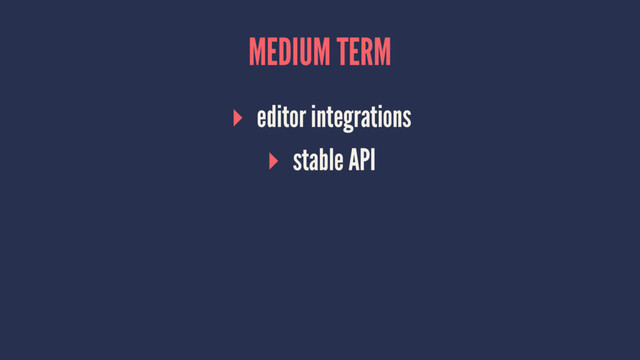 MEDIUM TERM
▸ editor integrations
▸ stable API
