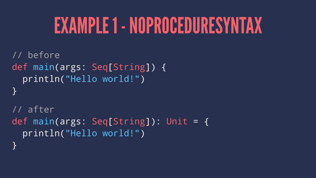 EXAMPLE 1 - NOPROCEDURESYNTAX
// before
def main(args: Seq[String]) {
println("Hello world!")
}
// after
def main(args: Seq[String]): Unit = {
println("Hello world!")
}
