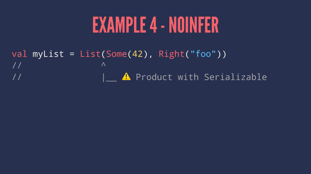 EXAMPLE 4 - NOINFER
val myList = List(Some(42), Right("foo"))
// ^
// |__
⚠
Product with Serializable
