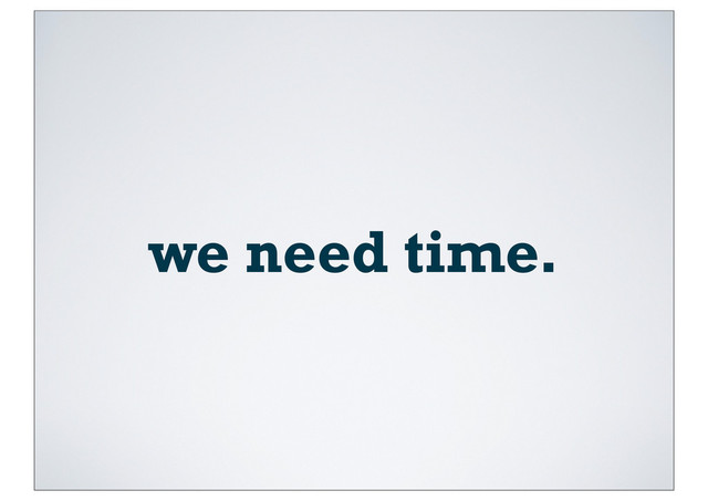 we need time.
