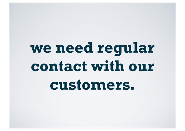 we need regular
contact with our
customers.
