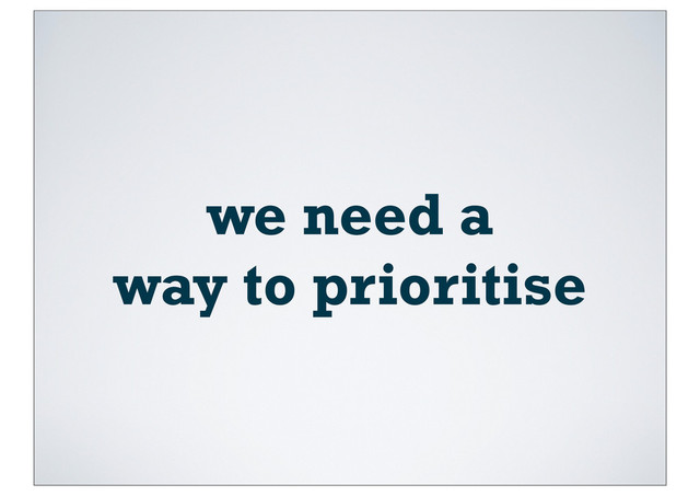 we need a
way to prioritise
