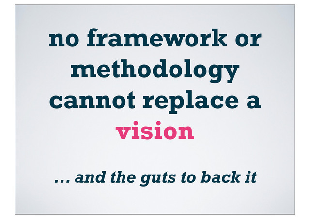 no framework or
methodology
cannot replace a
vision
... and the guts to back it
