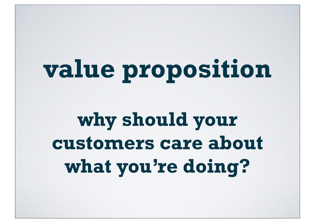 value proposition
why should your
customers care about
what you’re doing?
