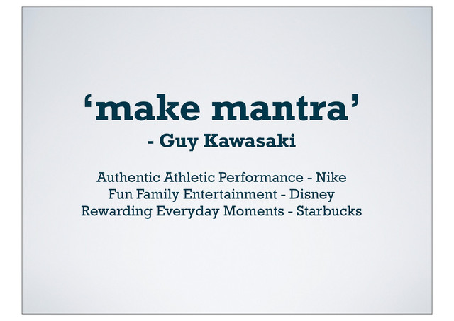 ‘make mantra’
- Guy Kawasaki
Authentic Athletic Performance - Nike
Fun Family Entertainment - Disney
Rewarding Everyday Moments - Starbucks
