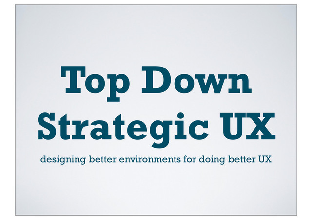 Top Down
Strategic UX
designing better environments for doing better UX
