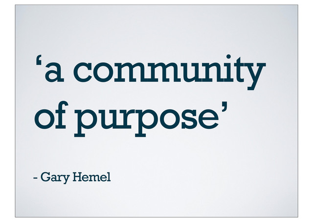 ‘a community
of purpose’
- Gary Hemel
