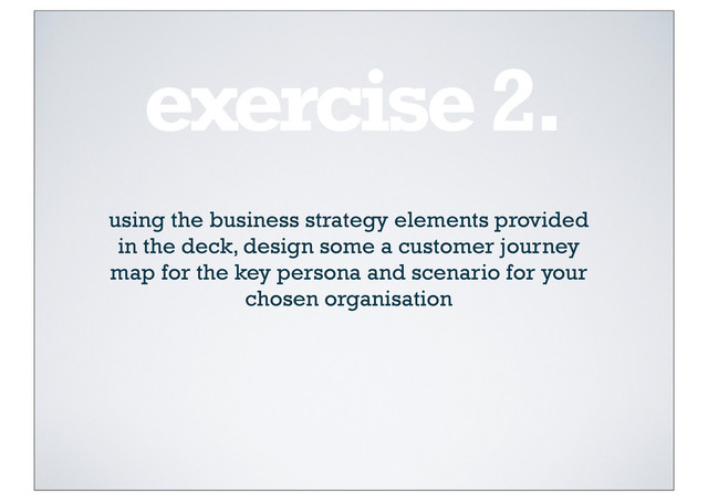exercise 2.
using the business strategy elements provided
in the deck, design some a customer journey
map for the key persona and scenario for your
chosen organisation

