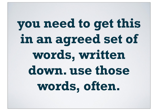 you need to get this
in an agreed set of
words, written
down. use those
words, often.
