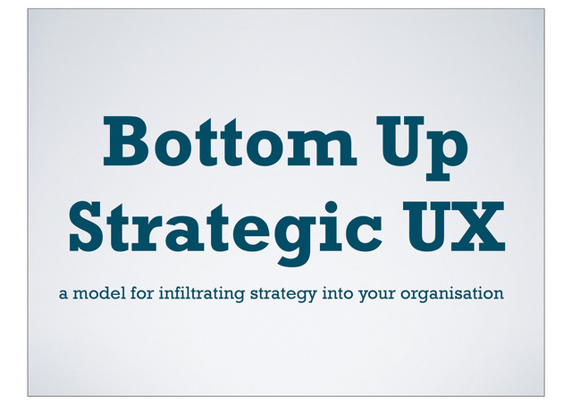 Bottom Up
Strategic UX
a model for infiltrating strategy into your organisation
