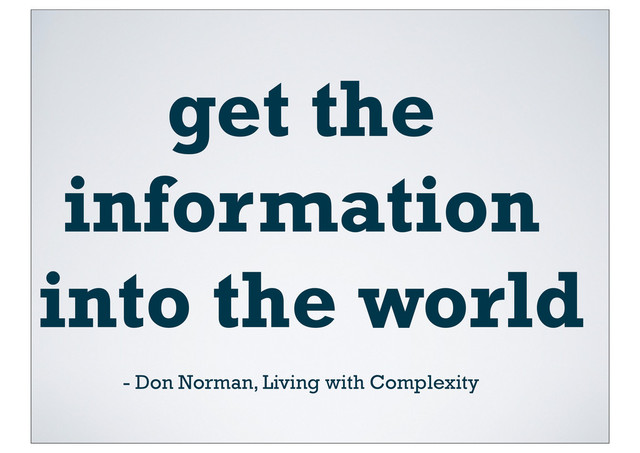 get the
information
into the world
- Don Norman, Living with Complexity
