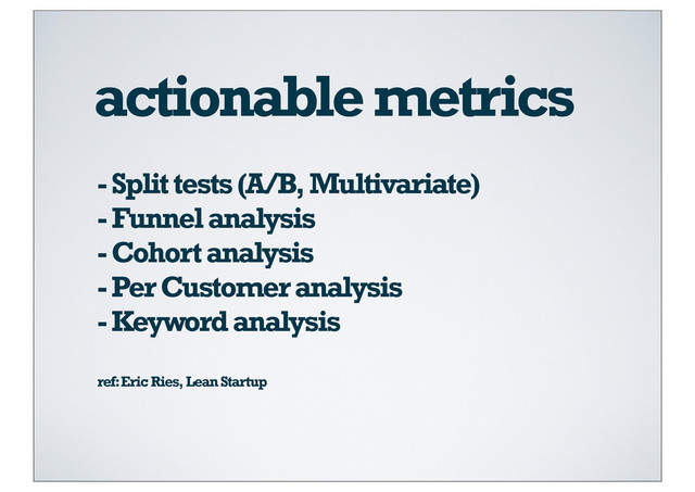 actionable metrics
- Split tests (A/B, Multivariate)
- Funnel analysis
- Cohort analysis
- Per Customer analysis
- Keyword analysis
ref: Eric Ries, Lean Startup
