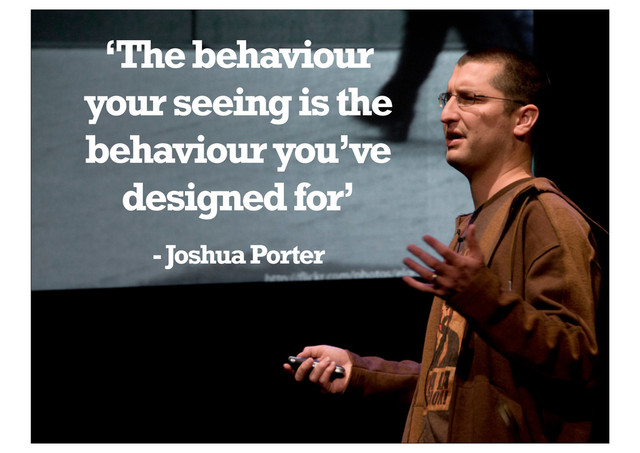 ‘The behaviour
your seeing is the
behaviour you’ve
designed for’
- Joshua Porter
