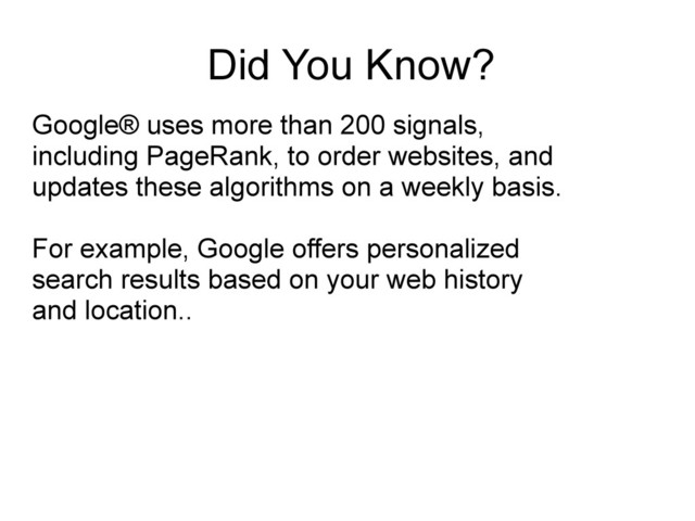 Did You Know?
Google® uses more than 200 signals,
including PageRank, to order websites, and
updates these algorithms on a weekly basis.
For example, Google offers personalized
search results based on your web history
and location..
