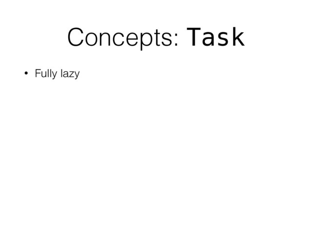 Concepts: Task
• Fully lazy
