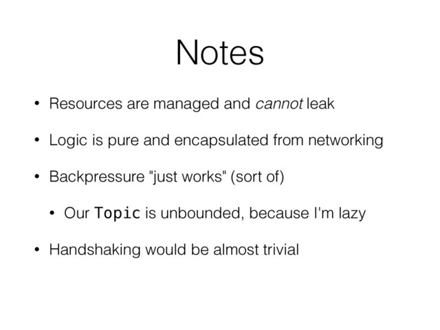 Notes
• Resources are managed and cannot leak
• Logic is pure and encapsulated from networking
• Backpressure "just works" (sort of)
• Our Topic is unbounded, because I'm lazy
• Handshaking would be almost trivial
