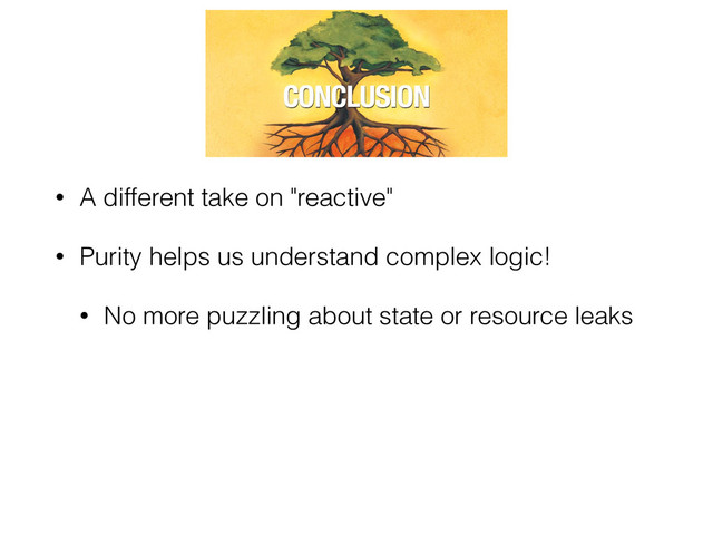 • A different take on "reactive"
• Purity helps us understand complex logic!
• No more puzzling about state or resource leaks
